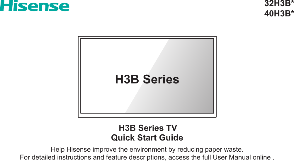 Quick Start GuideHelp Hisense improve the environment by reducing paper waste.  For detailed instructions and feature descriptions, access the full User Manual online .32H3B*40H3B*H3B Series TVH3B Series