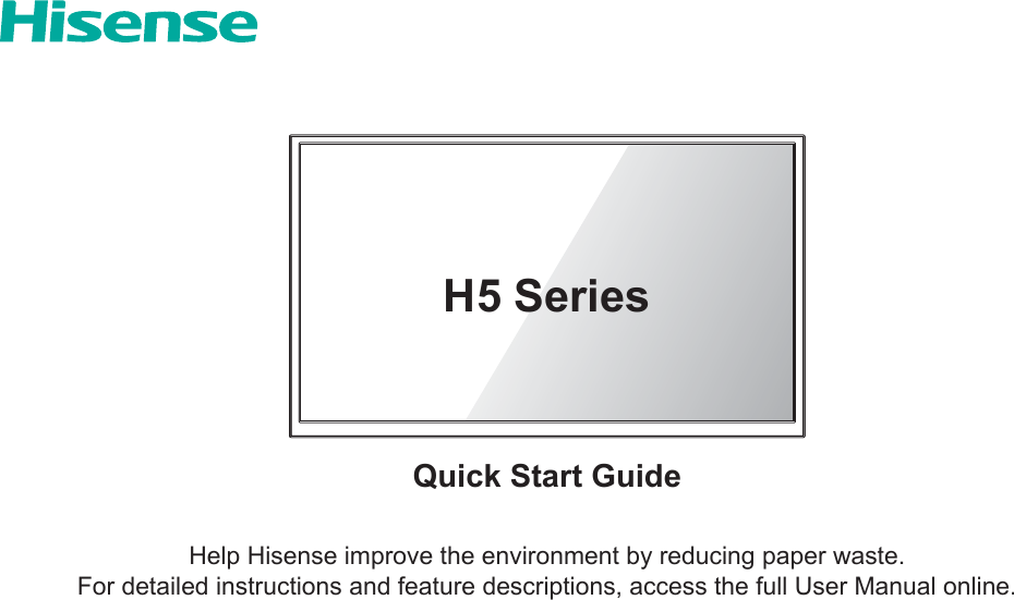 Quick Start GuideHelp Hisense improve the environment by reducing paper waste.  For detailed instructions and feature descriptions, access the full User Manual online.H5 Series