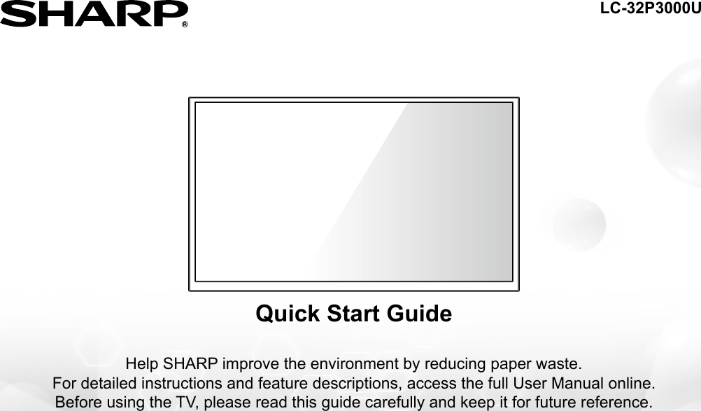 Help SHARP improve the environment by reducing paper waste.  For detailed instructions and feature descriptions, access the full User Manual online.Before using the TV, please read this guide carefully and keep it for future reference.Quick Start GuideLC-32P3000U