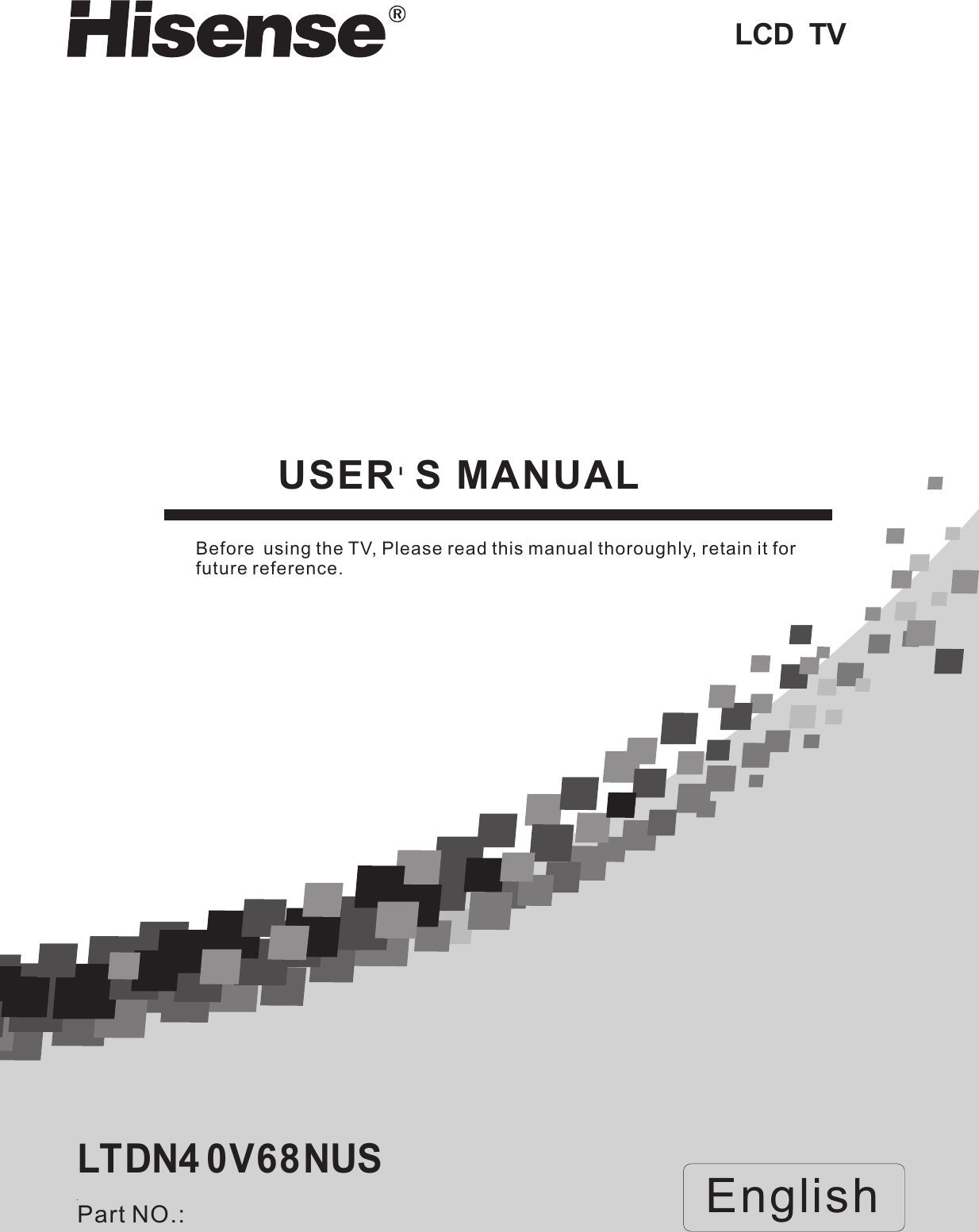 LCD  TVUSER＇S　MANUALBefore　using the TV, Please read this manual thoroughly, retain it for future reference.EnglishPart NO.:LTDN4 0V68NUS