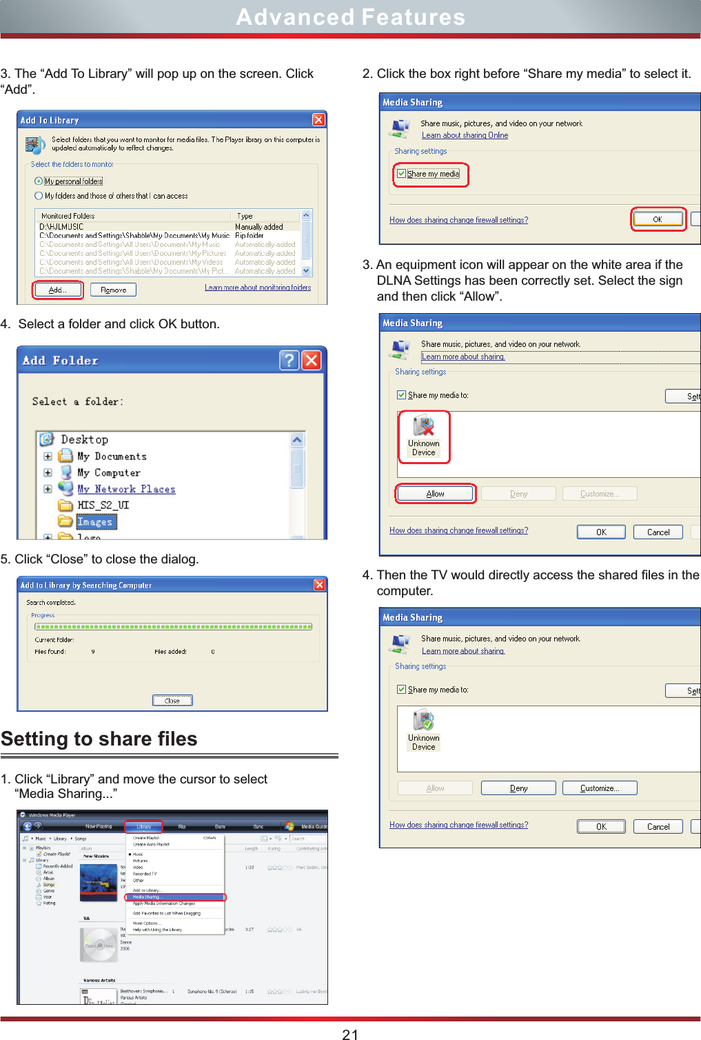 21Advanced Features3. The “Add To Library” will pop up on the screen. Click “Add”.4.  Select a folder and click OK button.5. Click “Close” to close the dialog.34Setting to share files1. Click “Library” and move the cursor to select    “Media Sharing...”2. Click the box right before “Share my media” to select it.3. An equipment icon will appear on the white area if the     DLNA Settings has been correctly set. Select the sign     and then click “Allow”. 4. Then the TV would directly access the shared files in the computer. 