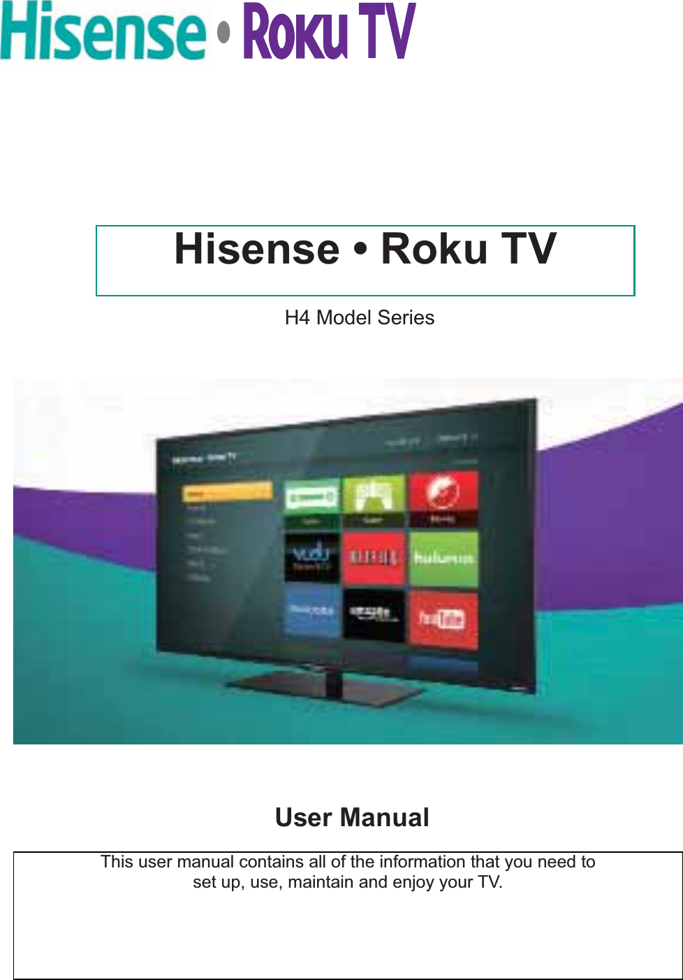 This user manual contains all of the information that you need to set up, use, maintain and enjoy your TV.H4 Model Series Hisense • Roku TVUser Manual