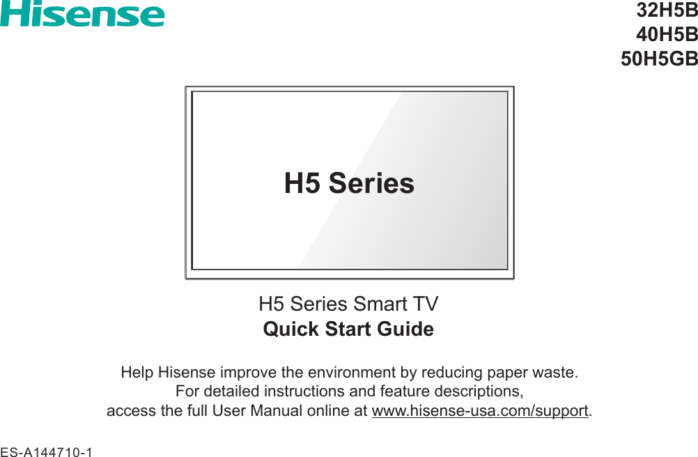 Quick Start GuideH5 Series Smart TV32H5B40H5B50H5GBHelp Hisense improve the environment by reducing paper waste.  For detailed instructions and feature descriptions,  access the full User Manual online at www.hisense-usa.com/support.H5 SeriesES-A144710-1
