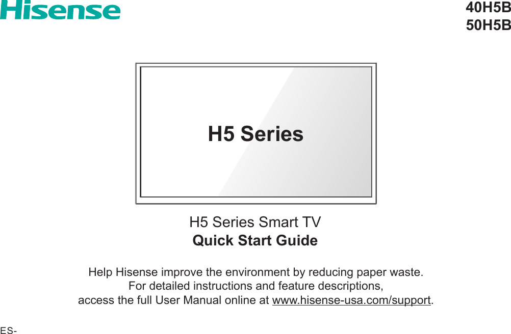 Quick Start GuideH5 Series Smart TV40H5B50H5BHelp Hisense improve the environment by reducing paper waste.  For detailed instructions and feature descriptions,  access the full User Manual online at www.hisense-usa.com/support.H5 SeriesES-