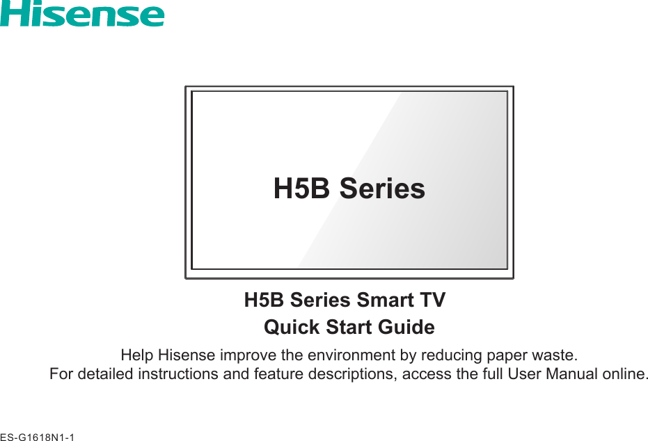 Quick Start GuideHelp Hisense improve the environment by reducing paper waste.  For detailed instructions and feature descriptions, access the full User Manual online.H5B Series Smart TVH5B SeriesES-G1618N1-1