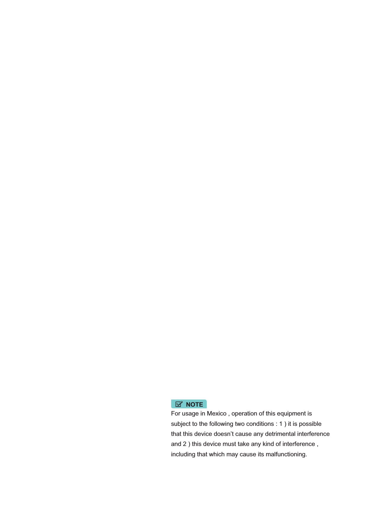 For usage in Mexico , operation of this equipment issubject to the following two conditions : 1 ) it is possiblethat this device doesn’t cause any detrimental interferenceand 2 ) this device must take any kind of interference ,including that which may cause its malfunctioning.NOTE