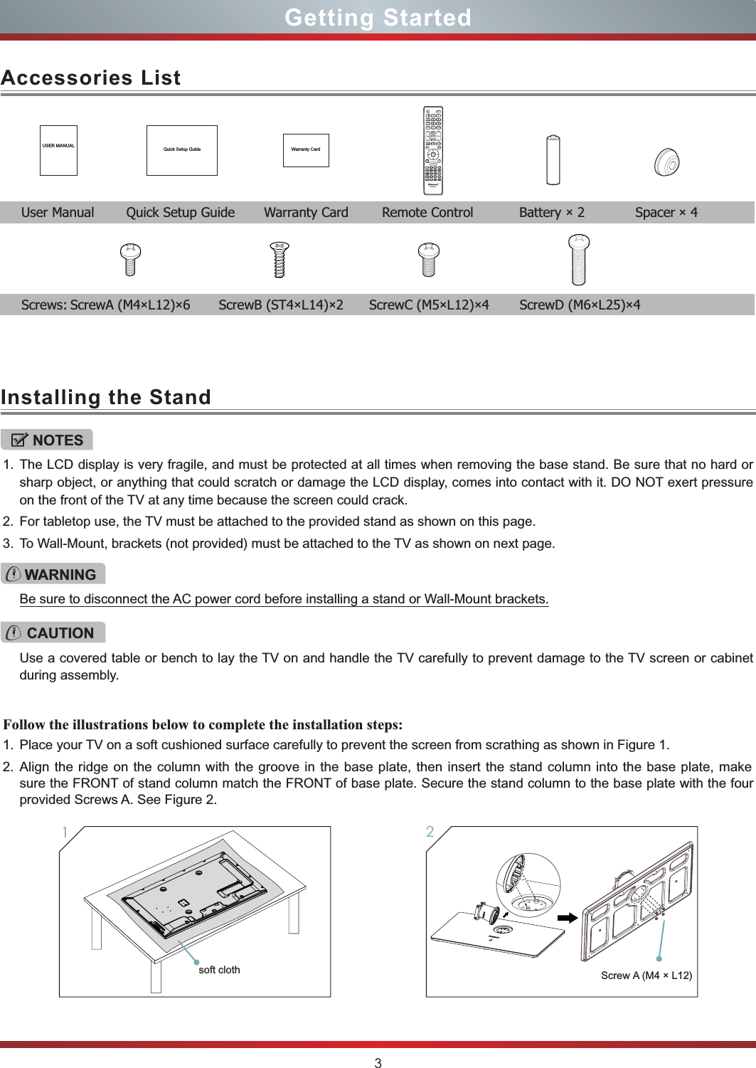 3Getting StartedAccessories ListInstalling the StandUSER MANUAL Quick Setup Guide Warranty CardUser Manual Quick Setup Guide Warranty Card Remote Control Battery × 2 Spacer × 4NOTES1. The LCD display is very fragile, and must be protected at all times when removing the base stand. Be sure that no hard orsharp object, or anything that could scratch or damage the LCD display, comes into contact with it. DO NOT exert pressureon the front of the TV at any time because the screen could crack.2. For tabletop use, the TV must be attached to the provided stand as shown on this page.3. To Wall-Mount, brackets (not provided) must be attached to the TV as shown on next page.Follow the illustrations below to complete the installation steps:1. Place your TV on a soft cushioned surface carefully to prevent the screen from scrathing as shown in Figure 1.2. Align the ridge on the column with the groove in the base plate, then insert the stand column into the base plate, makesure the FRONT of stand column match the FRONT of base plate. Secure the stand column to the base plate with the fourprovided Screws A. See Figure 2.WARNINGBe sure to disconnect the AC power cord before installing a stand or Wall-Mount brackets.CAUTIONUse a covered table or bench to lay the TV on and handle the TV carefully to prevent damage to the TV screen or cabinetduring assembly.Screw A  (M4 × L12)1Screws: ScrewA (M4×L12)×6 ScrewB (ST4×L14)×2 ScrewC (M5×L12)×4 ScrewD (M6×L25)×4soft cloth2EN-33921AMMTTSS//SSAAPPDDIISSPPLLAAYYSSOOUUNNDDMMUUTTEECCCCDDEEXXIITTCCOOMMPPOONNEENNTTHHDDMMIIRREETTUURRNNGGUUIIDDEEMMEENNUUHHii--DDMMPPVVGGAA-IINNPPUUTTPPIICCTTUURREE33DDLLAASSTTFFAAVV®Hii--SmmaarrttAASSPPEECCTTSSLLEEEEPPEENNTTEERR