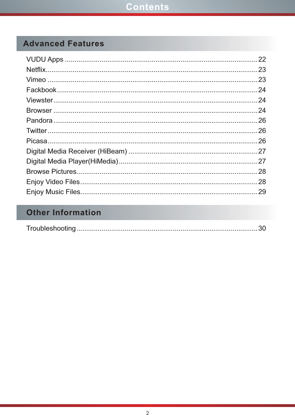 2ContentsAdvanced FeaturesVUDU Apps ....................................................................................................22Netflix..............................................................................................................23Vimeo .............................................................................................................23Fackbook........................................................................................................24Viewster..........................................................................................................24Browser ..........................................................................................................24Pandora..........................................................................................................26Twitter.............................................................................................................26Picasa.............................................................................................................26Digital Media Receiver (HiBeam) ...................................................................27Digital Media Player(HiMedia)........................................................................27Browse Pictures..............................................................................................28Enjoy Video Files............................................................................................28Enjoy Music Files............................................................................................29Other InformationTroubleshooting.............................................................................................. 30