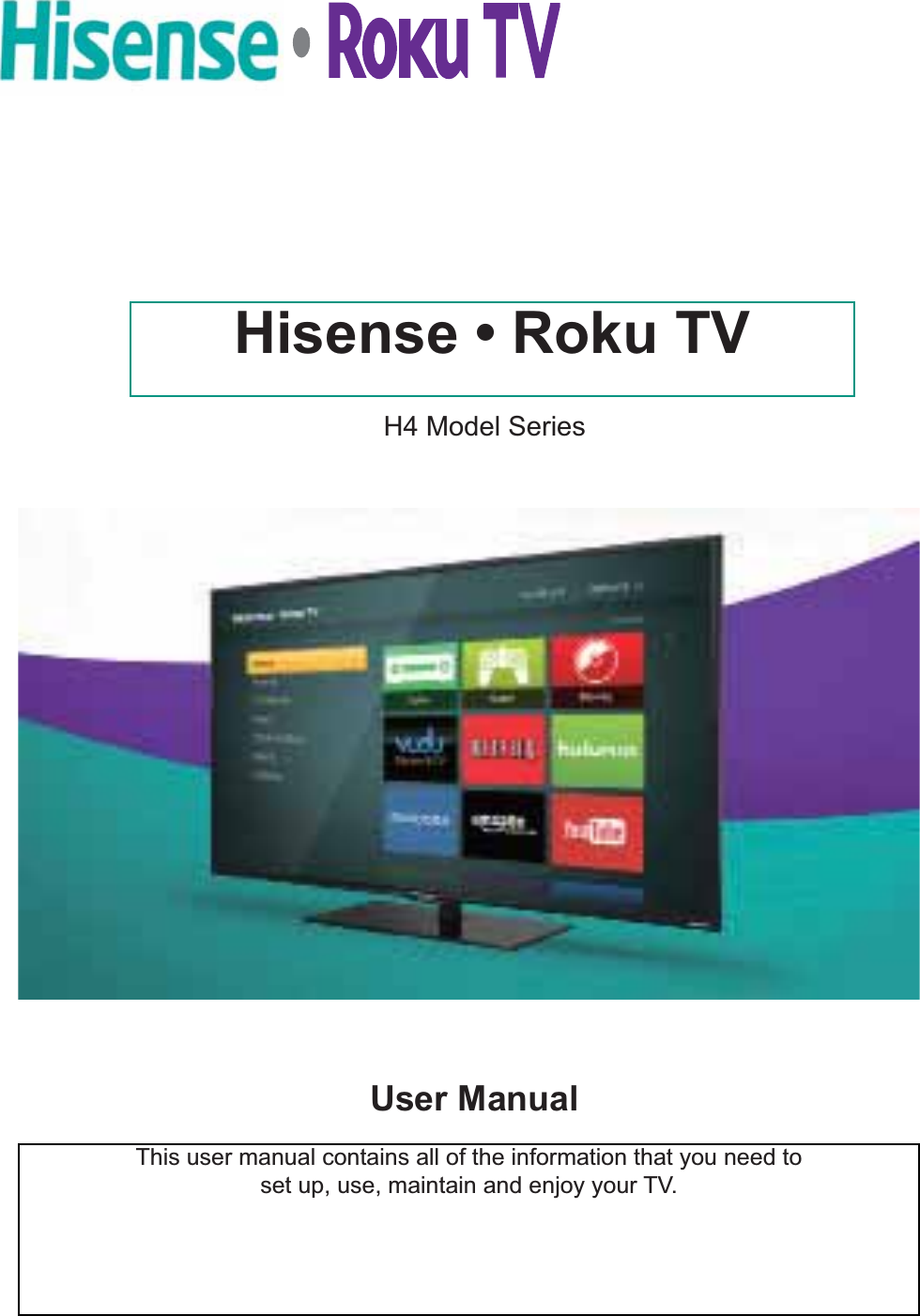This user manual contains all of the information that you need to set up, use, maintain and enjoy your TV.            H4 Model Series Hisense • Roku TVUser Manual