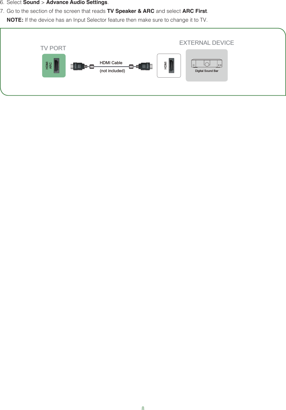 86.  Select Sound &gt; Advance Audio Settings.7.  Go to the section of the screen that reads TV Speaker &amp; ARC and select ARC First.   NOTE: If the device has an Input Selector feature then make sure to change it to TV.HDMIARCHDMIEXTERNAL DEVICETV PORTDigital Sound BarHDMI Cable (not included)