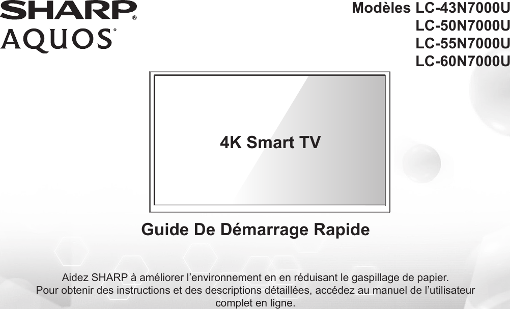 Aidez SHARP à améliorer l’environnement en en réduisant le gaspillage de papier.Pour obtenir des instructions et des descriptions détaillées, accédez au manuel de l’utilisateur complet en ligne.Guide De Démarrage Rapide4K Smart TVModèles LC-43N7000ULC-50N7000ULC-55N7000ULC-60N7000U