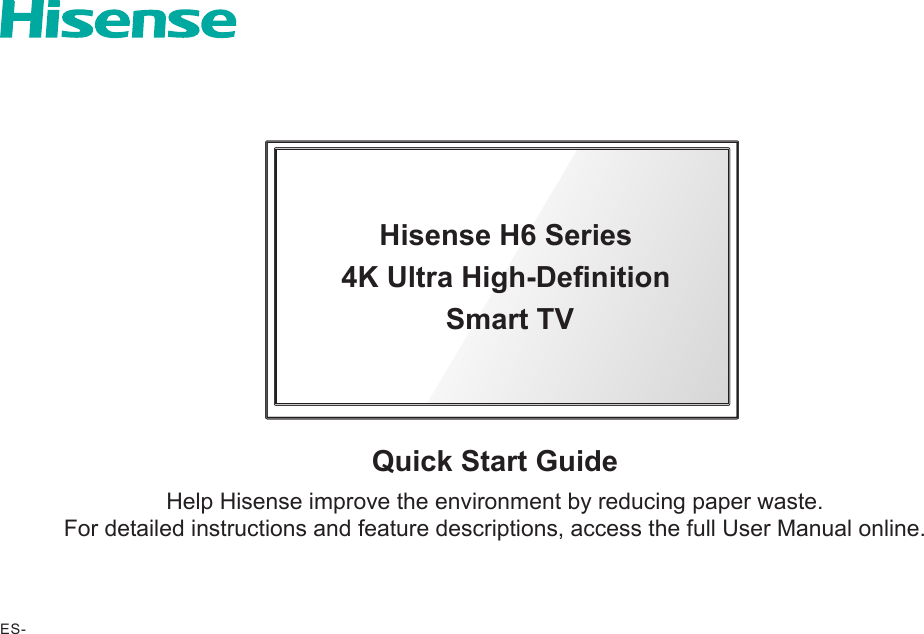 Hisense H6 Series4K Ultra High-Denition Smart TVES-Quick Start GuideHelp Hisense improve the environment by reducing paper waste.  For detailed instructions and feature descriptions, access the full User Manual online.