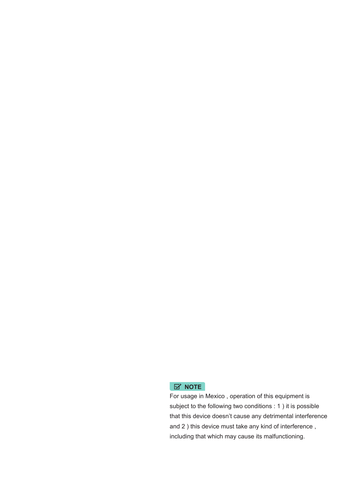 For usage in Mexico , operation of this equipment issubject to the following two conditions : 1 ) it is possiblethat this device doesn’t cause any detrimental interferenceand 2 ) this device must take any kind of interference ,including that which may cause its malfunctioning.NOTE