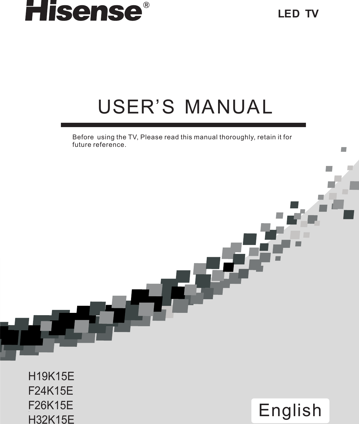 LED  TVUSER’S  MANUALBefore  using the TV, Please read this manual thoroughly, retain it for future reference.EnglishH19K15EF24K15EF26K15EH32K15E