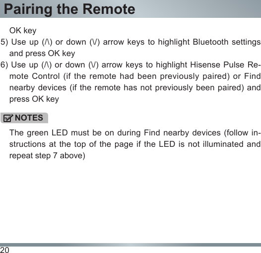 20Pairing the RemoteOK key5) Use up (/\) or down (\/) arrow keys to highlight Bluetooth settings and press OK key6) Use up (/\) or down (\/) arrow keys to highlight Hisense Pulse Re-mote Control  (if  the  remote  had  been  previously  paired)  or Find nearby devices  (if the  remote has  not previously  been paired) and press OK keyThe green  LED must be  on during  Find nearby devices  (follow in-structions at the top of the page if the LED is not illuminated and repeat step 7 above)NOTES