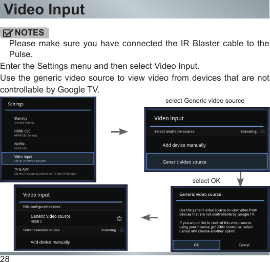 28Video Inputselect OKselect Generic video sourceNOTESPlease make  sure you  have connected the  IR Blaster  cable to the Pulse.Enter the Settings menu and then select Video Input. Use the generic video source to view video from devices that are not controllable by Google TV.