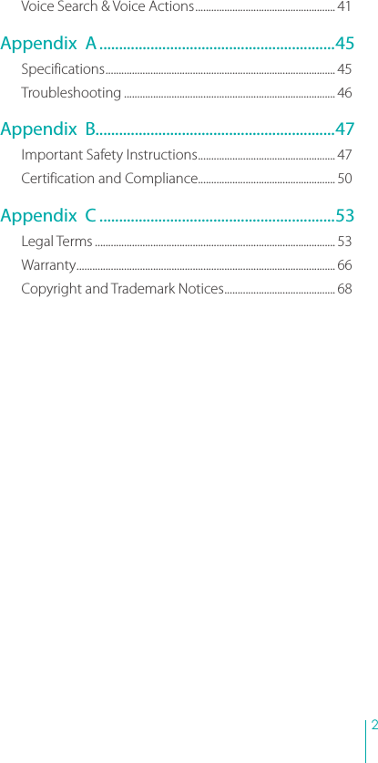 2 Voice Search &amp; Voice Actions ..................................................... 41Appendix  A ............................................................45Specifications ....................................................................................... 45Troubleshooting ................................................................................ 46Appendix  B.............................................................47Important Safety Instructions .................................................... 47Certification and Compliance.................................................... 50Appendix  C ............................................................53Legal Terms ........................................................................................... 53Warranty .................................................................................................. 66Copyright and Trademark Notices .......................................... 68