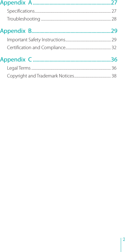 2 Appendix  A ............................................................27Specifications ....................................................................................... 27Troubleshooting ................................................................................ 28Appendix  B.............................................................29Important Safety Instructions .................................................... 29Certification and Compliance.................................................... 32Appendix  C ............................................................36Legal Terms ........................................................................................... 36Copyright and Trademark Notices .......................................... 38