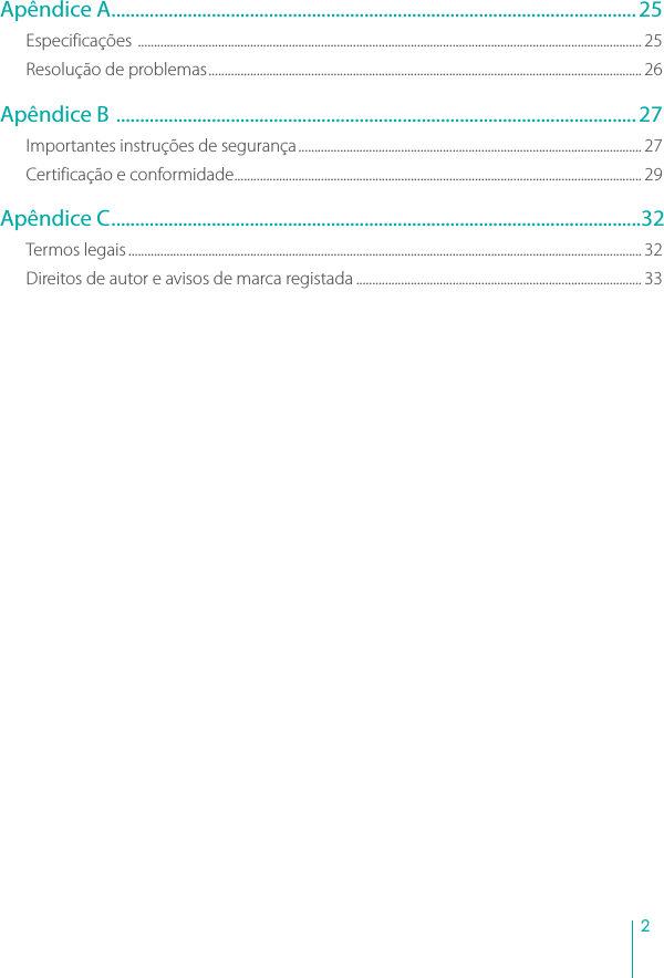 2Apêndice A.............................................................................................................. 25Especificações ............................................................................................................................................................. 25Resolução de problemas....................................................................................................................................... 26Apêndice B .............................................................................................................27Importantes instruções de segurança........................................................................................................... 27Certificação e conformidade............................................................................................................................... 29Apêndice C...............................................................................................................32Termos legais ................................................................................................................................................................ 32Direitos de autor e avisos de marca registada ......................................................................................... 33