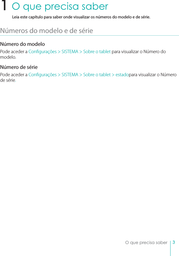 3 O que precisa saber O que precisa saber Leia este capítulo para saber onde visualizar os números do modelo e de série.Números do modelo e de sérieNúmero do modeloPode aceder a Configurações &gt; SISTEMA &gt; Sobre o tablet para visualizar o Número do modelo.Número de sériePode aceder a Configurações &gt; SISTEMA &gt; Sobre o tablet &gt; estadopara visualizar o Número de série.1