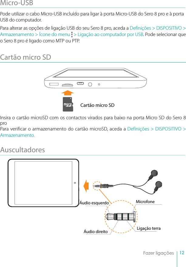 12Fazer ligaçõesMicro-USBPode utilizar o cabo Micro-USB incluído para ligar à porta Micro-USB do Sero 8 pro e à porta USB do computador.Para alterar as opções de ligação USB do seu Sero 8 pro, aceda a Definições &gt; DISPOSITIVO &gt; Armazenamento &gt; Ícone do menu   &gt; Ligação ao computador por USB. Pode selecionar que o Sero 8 pro é ligado como MTP ou PTP.Cartão micro SDInsira o cartão microSD com os contactos virados para baixo na porta Micro SD do Sero 8 proPara verificar o armazenamento do cartão microSD, aceda a Definições &gt; DISPOSITIVO &gt; Armazenamento.AuscultadoresCartão micro SDMicrofoneÁudio esquerdoÁudio direito Ligação terra