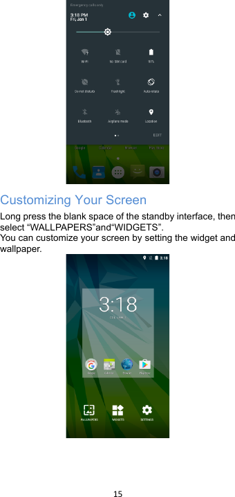 !15!! Customizing Your Screen Long press the blank space of the standby interface, then select “WALLPAPERS”and“WIDGETS”. You can customize your screen by setting the widget and wallpaper.     