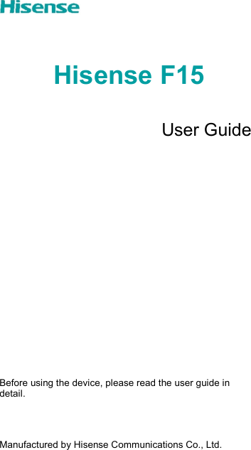   Hisense F15   User Guide                 Before using the device, please read the user guide in detail.    Manufactured by Hisense Communications Co., Ltd. 