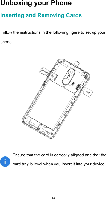  13Unboxing your Phone  Inserting and Removing Cards   Follow the instructions in the following figure to set up your phone.    Ensure that the card is correctly aligned and that the  card tray is level when you insert it into your device.   