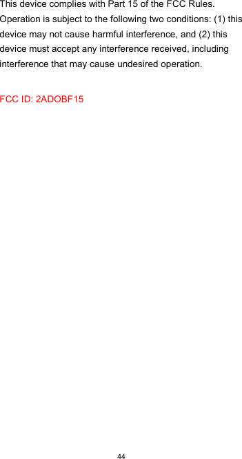  44This device complies with Part 15 of the FCC Rules. Operation is subject to the following two conditions: (1) this device may not cause harmful interference, and (2) this device must accept any interference received, including interference that may cause undesired operation. FCC ID: 2ADOBF15 