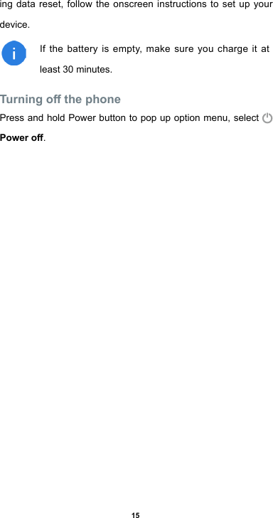 15ing data reset, follow the onscreen instructions to set up your device.If the battery is empty, make sure you charge it at least 30 minutes.Turning o the phonePress and hold Power button to pop up option menu, select Power o.