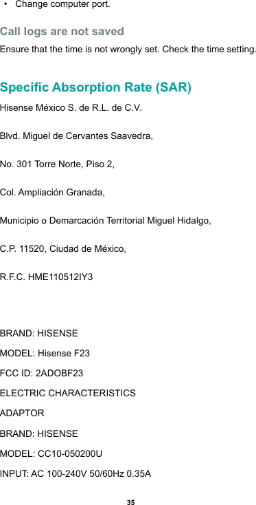 35• Change computer port.Call logs are not savedEnsure that the time is not wrongly set. Check the time setting.Specic Absorption Rate (SAR)Hisense México S. de R.L. de C.V.Blvd. Miguel de Cervantes Saavedra,No. 301 Torre Norte, Piso 2,Col.AmpliaciónGranada,MunicipiooDemarcaciónTerritorialMiguelHidalgo,C.P. 11520, Ciudad de México,R.F.C. HME110512IY3BRAND:HISENSEMODEL: Hisense F23FCCID:2ADOBF23ELECTRICCHARACTERISTICSADAPTORBRAND:HISENSEMODEL: CC10-050200UINPUT:AC100-240V50/60Hz0.35A