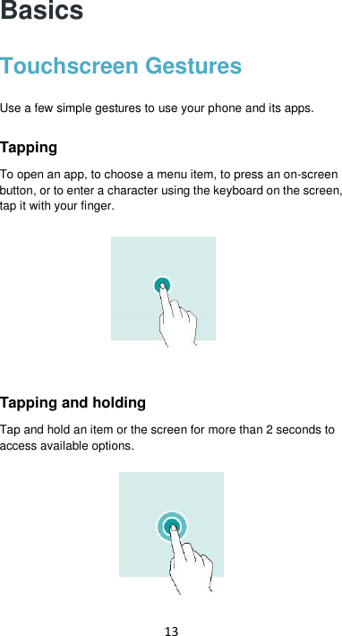 13 Basics Touchscreen Gestures Use a few simple gestures to use your phone and its apps. Tapping To open an app, to choose a menu item, to press an on-screen button, or to enter a character using the keyboard on the screen, tap it with your finger.       Tapping and holding Tap and hold an item or the screen for more than 2 seconds to access available options.  