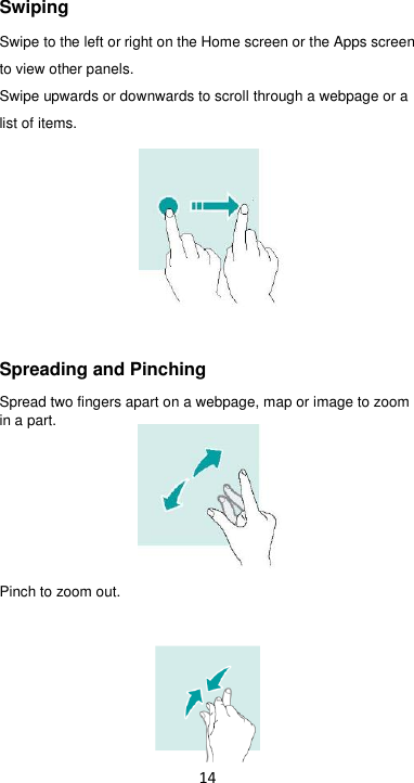 14 Swiping Swipe to the left or right on the Home screen or the Apps screen     to view other panels.   Swipe upwards or downwards to scroll through a webpage or a list of items.       Spreading and Pinching Spread two fingers apart on a webpage, map or image to zoom in a part.       Pinch to zoom out.     