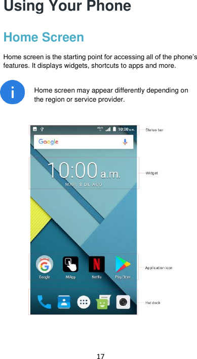 17 Using Your Phone Home Screen Home screen is the starting point for accessing all of the phone’s features. It displays widgets, shortcuts to apps and more.  Home screen may appear differently depending on the region or service provider.     