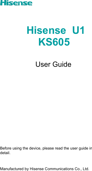   Hisense  U1 KS605                                                              User Guide                 Before using the device, please read the user guide in detail.  Manufactured by Hisense Communications Co., Ltd. 