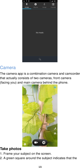  19   Camera The camera app is a combination camera and camcorder that actually consists of two cameras, front camera (facing you) and main camera behind the phone.    Take photos 1. Frame your subject on the screen. 2. A green square around the subject indicates that the 