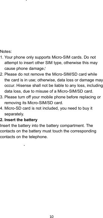 10Notes:1. Your phone only supports Micro-SIM cards. Do notattempt to insert other SIM type, otherwise this maycause phone damage.2. Please do not remove the Micro-SIM/SD card whilethe card is in use; otherwise, data loss or damage mayoccur. Hisense shall not be liable to any loss, includingdata loss, due to misuse of a Micro-SIM/SD card.3. Please turn off your mobile phone before replacing orremoving its Micro-SIM/SD card.4. Micro-SD card is not included, you need to buy itseparately.2. Insert the batteryInsert the battery into the battery compartment. Thecontacts on the battery must touch the correspondingcontacts on the telephone.