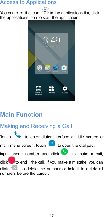 17Access to ApplicationsYou can click the icon to the applications list, clickthe applications icon to start the application.Main FunctionMaking and Receiving a CallTouch to enter dialer interface on idle screen ormain menu screen, touch to open the dial pad,input phone number and click to make a call,click to end the call. If you make a mistake, you canclick to delete the number or hold it to delete allnumbers before the cursor.