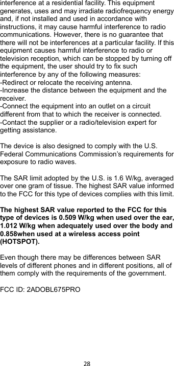 28interference at a residential facility. This equipmentgenerates, uses and may irradiate radiofrequency energyand, if not installed and used in accordance withinstructions, it may cause harmful interference to radiocommunications. However, there is no guarantee thatthere will not be interferences at a particular facility. If thisequipment causes harmful interference to radio ortelevision reception, which can be stopped by turning offthe equipment, the user should try to fix suchinterference by any of the following measures:-Redirect or relocate the receiving antenna.-Increase the distance between the equipment and thereceiver.-Connect the equipment into an outlet on a circuitdifferent from that to which the receiver is connected.-Contact the supplier or a radio/television expert forgetting assistance.The device is also designed to comply with the U.S.Federal Communications Commission’s requirements forexposure to radio waves.The SAR limit adopted by the U.S. is 1.6 W/kg, averagedover one gram of tissue. The highest SAR value informedto the FCC for this type of devices complies with this limit.The highest SAR value reported to the FCC for thistype of devices is 0.509 W/kg when used over the ear,1.012 W/kg when adequately used over the body and0.858when used at a wireless access point(HOTSPOT).Even though there may be differences between SARlevels of different phones and in different positions, all ofthem comply with the requirements of the government.FCC ID: 2ADOBL675PRO