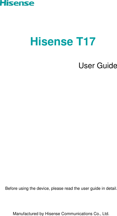 Hisense T17   User Guide                   Before using the device, please read the user guide in detail.    Manufactured by Hisense Communications Co., Ltd. 