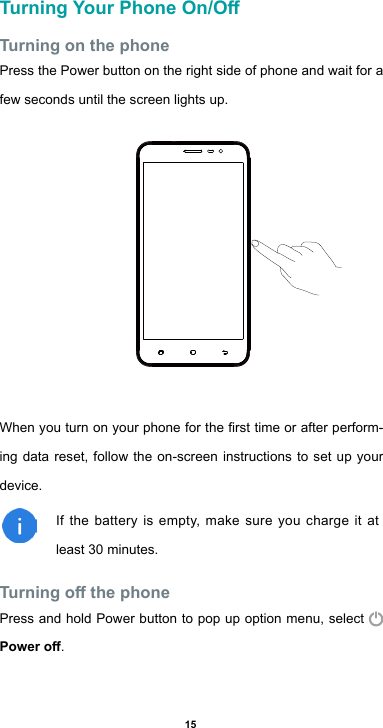 15Turning Your Phone On/OTurning on the phonePress the Power button on the right side of phone and wait for a few seconds until the screen lights up. Whenyouturnonyourphoneforthersttimeorafterperform-ing data reset, follow the on-screen instructions to set up your device.If the battery is empty, make sure you charge it at least 30 minutes.Turning o the phonePress and hold Power button to pop up option menu, select Power o.