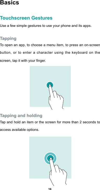 16BasicsTouchscreen GesturesUse a few simple gestures to use your phone and its apps.TappingTo open an app, to choose a menu item, to press an on-screen button, or to enter a character using the keyboard on the screen,tapitwithyournger.Tapping and holdingTap and hold an item or the screen for more than 2 seconds to access available options.