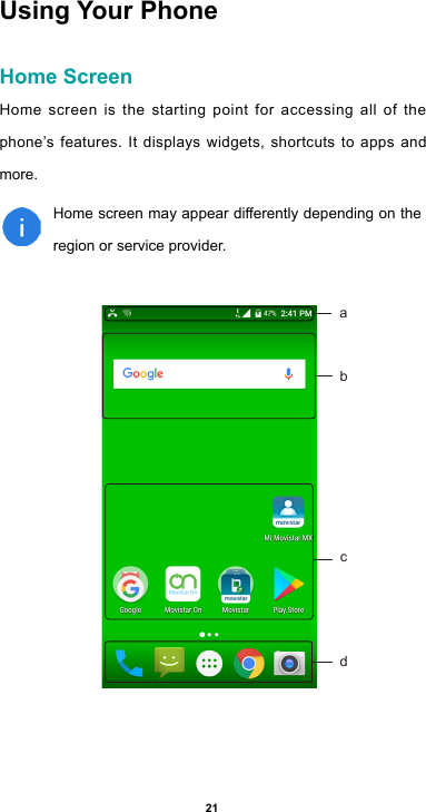 21Using Your PhoneHome ScreenHome screen is the starting point for accessing all of the phone’s features. It displays widgets, shortcuts to apps and more. Homescreenmayappeardierentlydependingontheregion or service provider.abcd