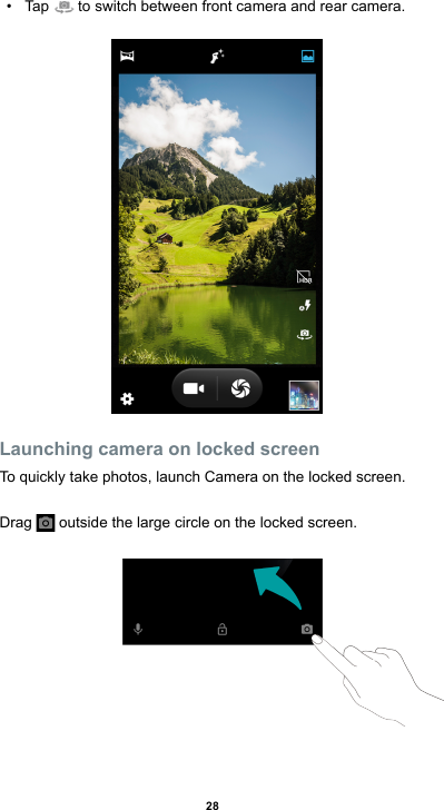 28• Tap   to switch between front camera and rear camera.Launching camera on locked screenTo quickly take photos, launch Camera on the locked screen.Drag   outside the large circle on the locked screen. 