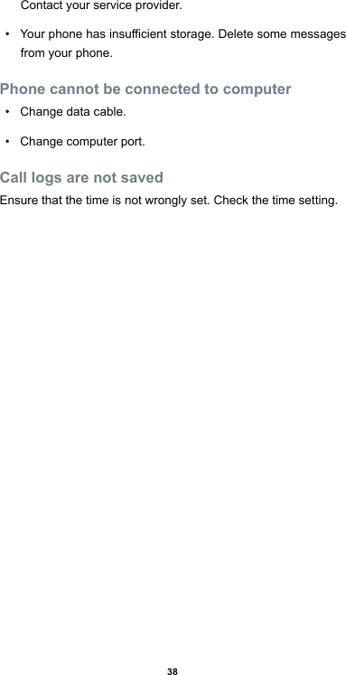38Contact your service provider.• Yourphonehasinsucientstorage.Deletesomemessagesfrom your phone.Phone cannot be connected to computer• Change data cable.• Change computer port.Call logs are not savedEnsure that the time is not wrongly set. Check the time setting.