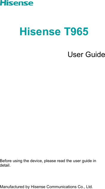   Hisense T965   User Guide                 Before using the device, please read the user guide in detail.    Manufactured by Hisense Communications Co., Ltd. 