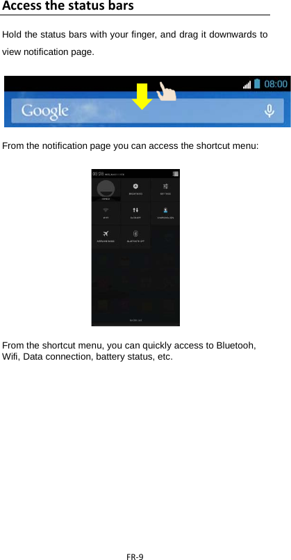  FR-9  Access the status bars Hold the status bars with your finger, and drag it downwards to view notification page.    From the notification page you can access the shortcut menu:          From the shortcut menu, you can quickly access to Bluetooh, Wifi, Data connection, battery status, etc.    