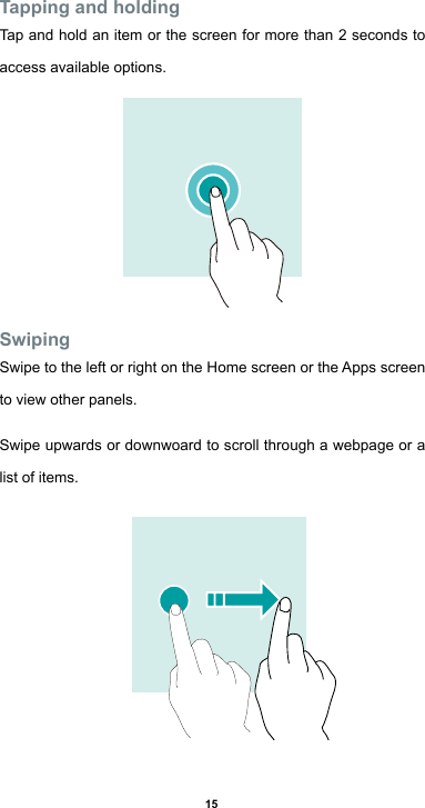 15Tapping and holdingTap and hold an item or the screen for more than 2 seconds to access available options.SwipingSwipetotheleftorrightontheHomescreenortheAppsscreento view other panels. Swipe upwards or downwoard to scroll through a webpage or a list of items.