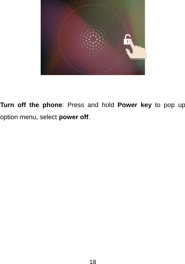 18    Turn off the phone: Press and hold Power key to pop up option menu, select power off.          