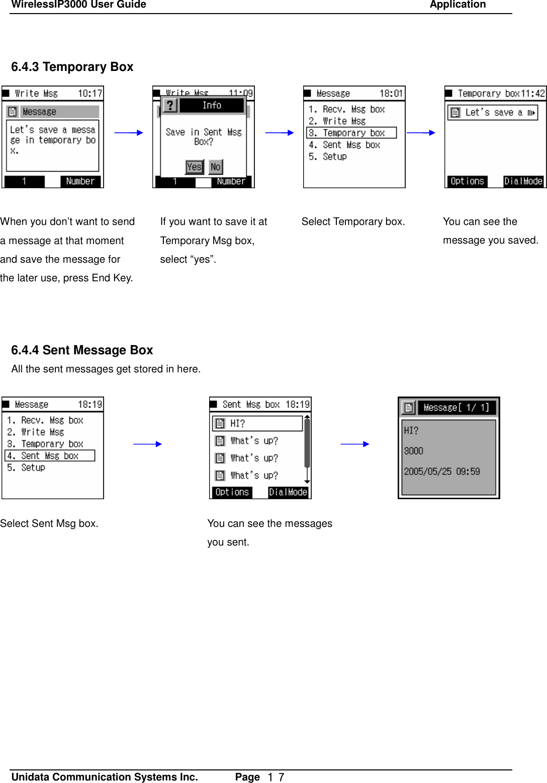 WirelessIP3000 User Guide                                                            Application   Unidata Communication Systems Inc.       Page  １７ 6.4.3 Temporary Box               6.4.4 Sent Message Box All the sent messages get stored in here.When you don&rsquo;t want to send a message at that moment and save the message for the later use, press End Key.  If you want to save it at Temporary Msg box, select &ldquo;yes&rdquo;. Select Temporary box.  You can see the message you saved. Select Sent Msg box.  You can see the messages you sent. 